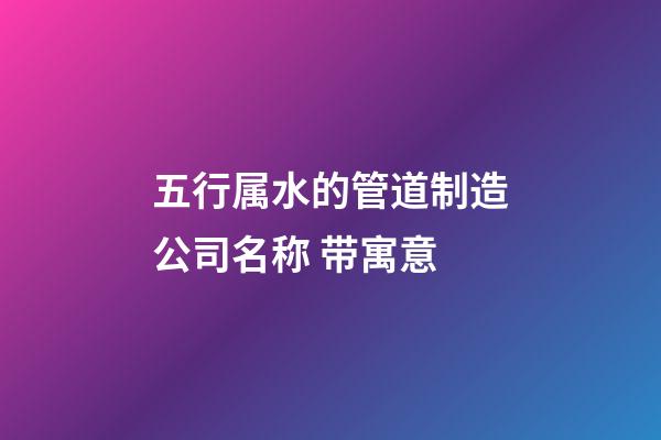 五行属水的管道制造公司名称 带寓意-第1张-公司起名-玄机派